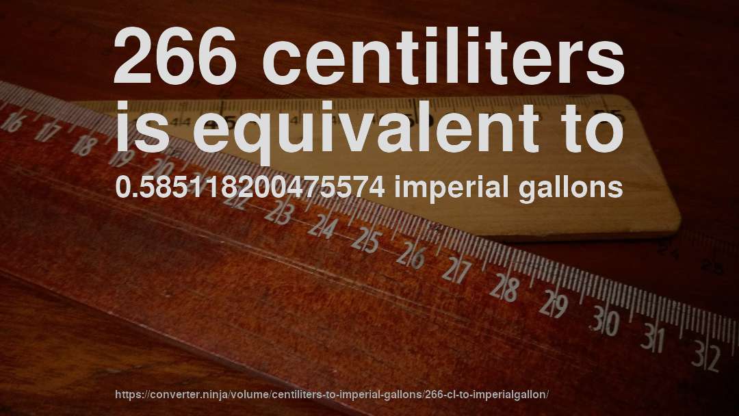 266 centiliters is equivalent to 0.585118200475574 imperial gallons