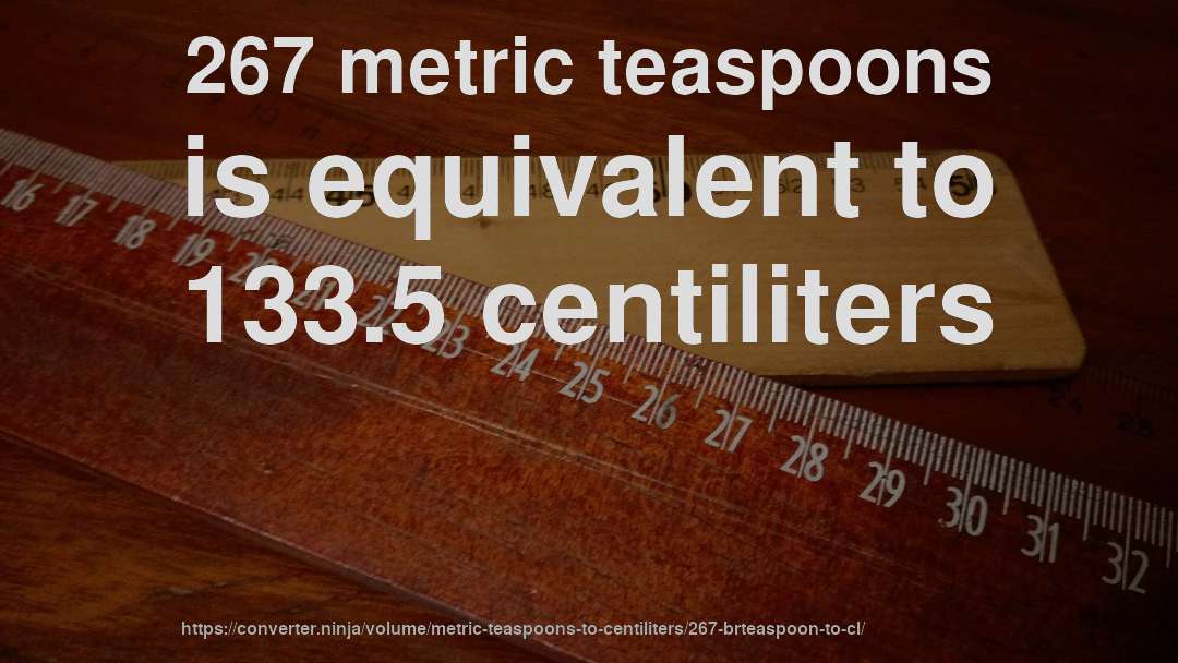 267 metric teaspoons is equivalent to 133.5 centiliters