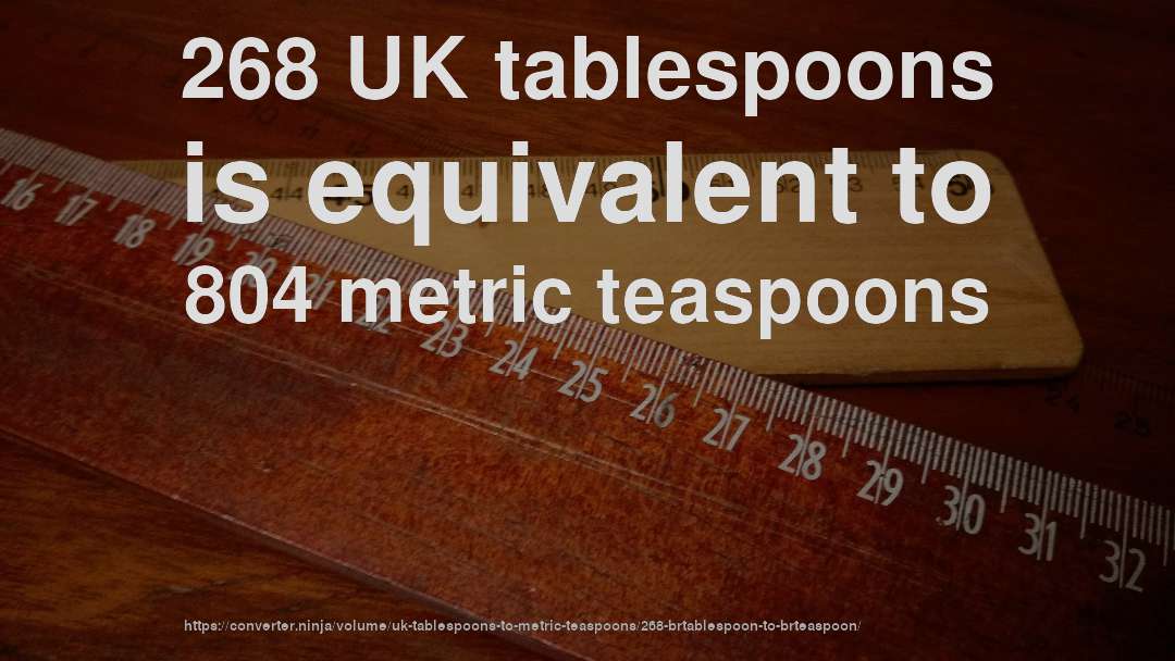 268 UK tablespoons is equivalent to 804 metric teaspoons