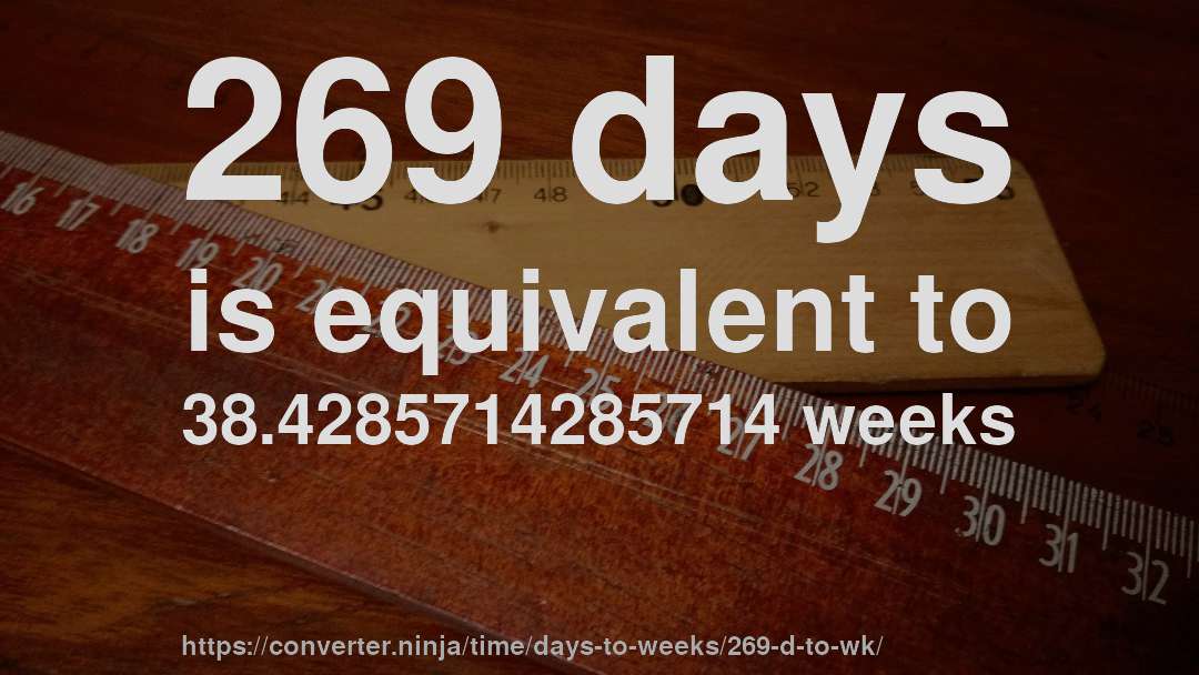 269 days is equivalent to 38.4285714285714 weeks