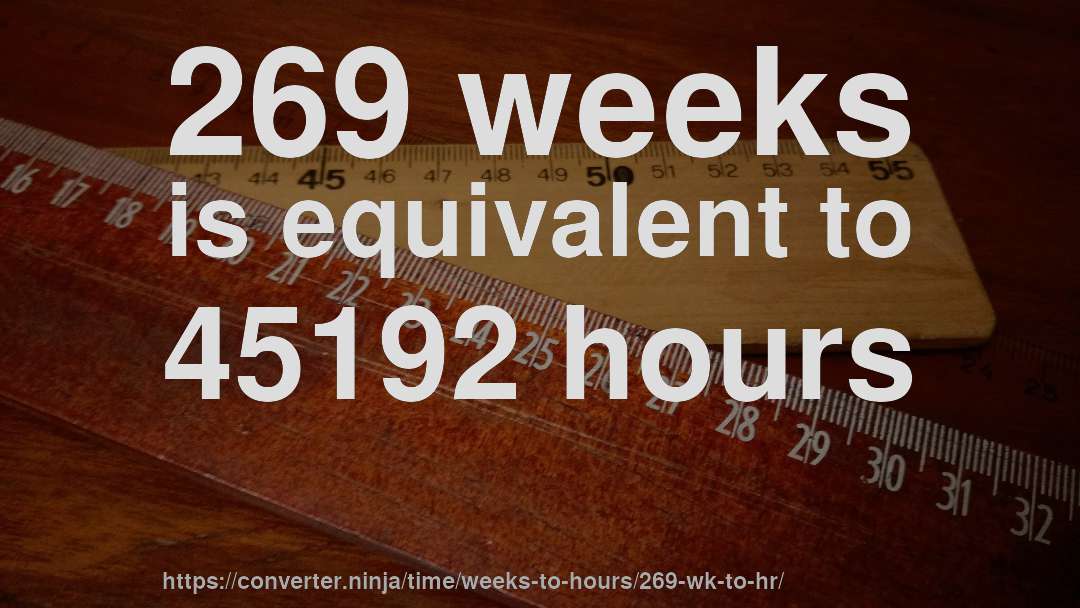 269 weeks is equivalent to 45192 hours