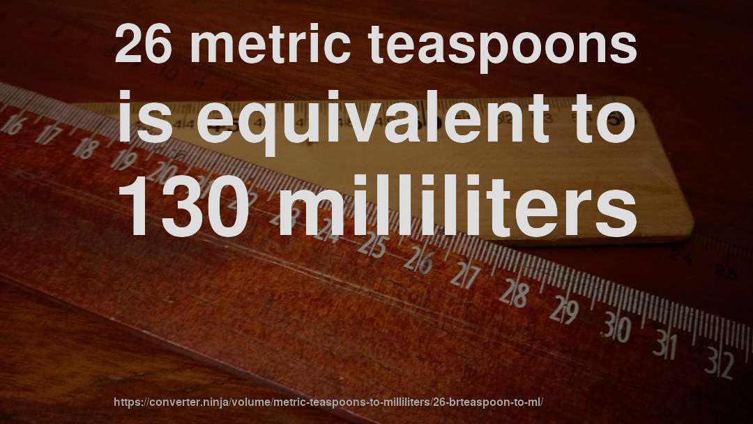 26 metric teaspoons is equivalent to 130 milliliters