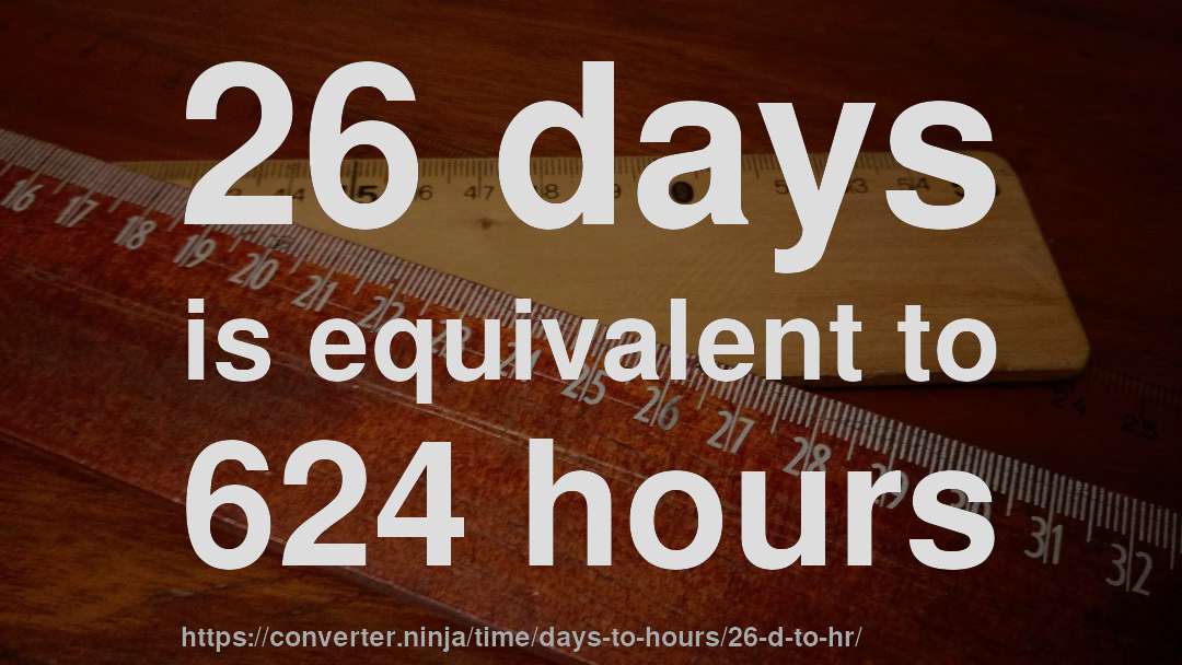 26 days is equivalent to 624 hours