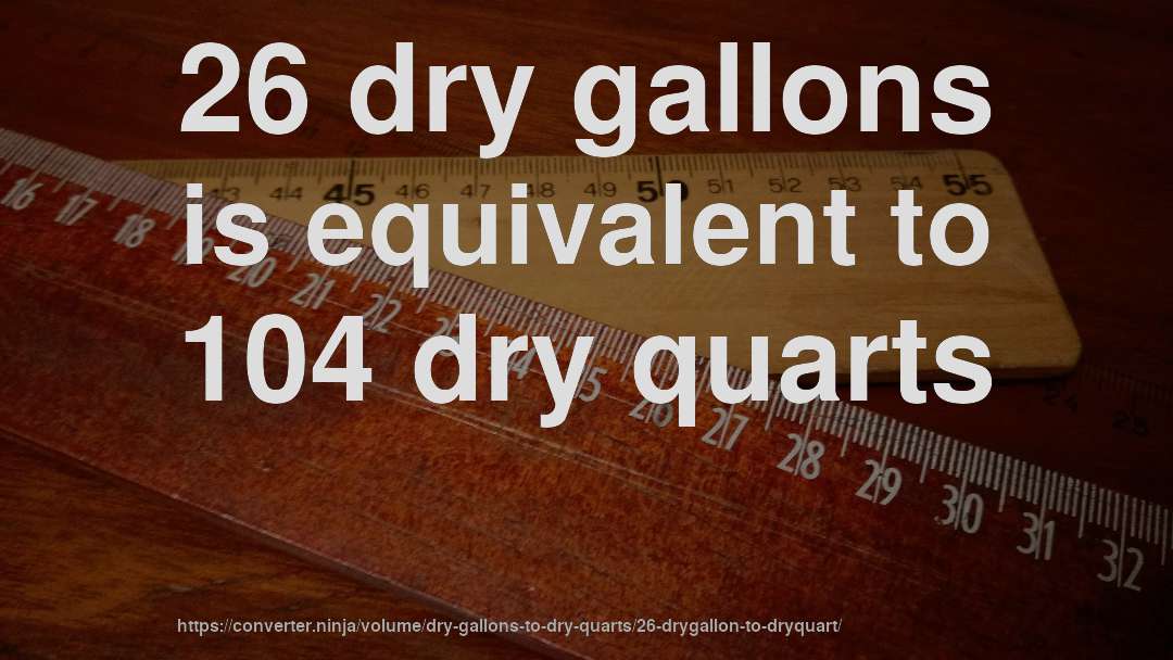 26 dry gallons is equivalent to 104 dry quarts
