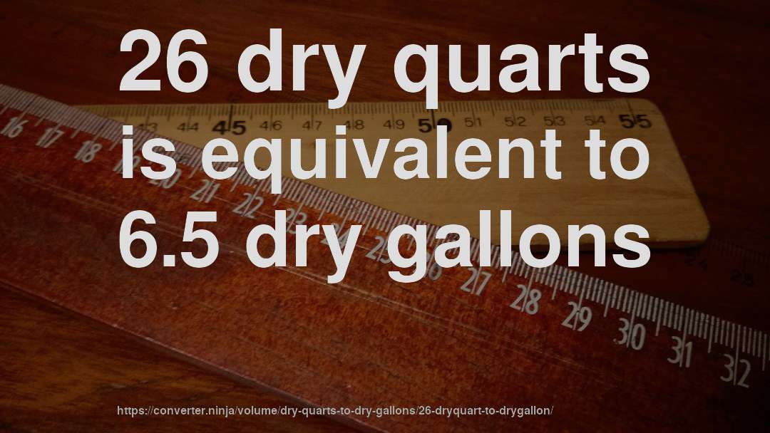 26 dry quarts is equivalent to 6.5 dry gallons