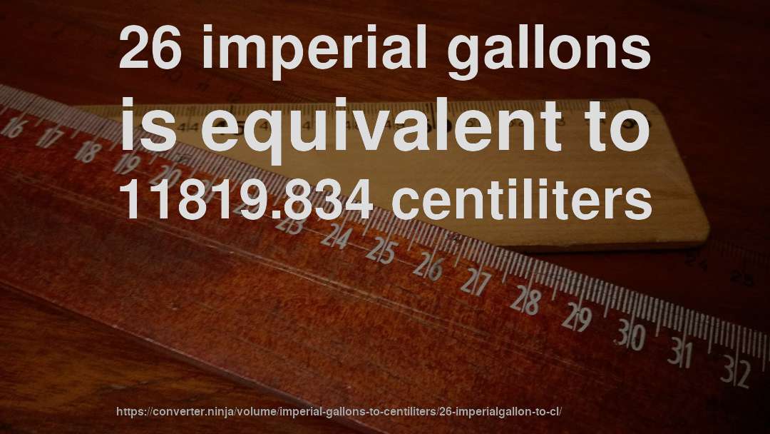 26 imperial gallons is equivalent to 11819.834 centiliters