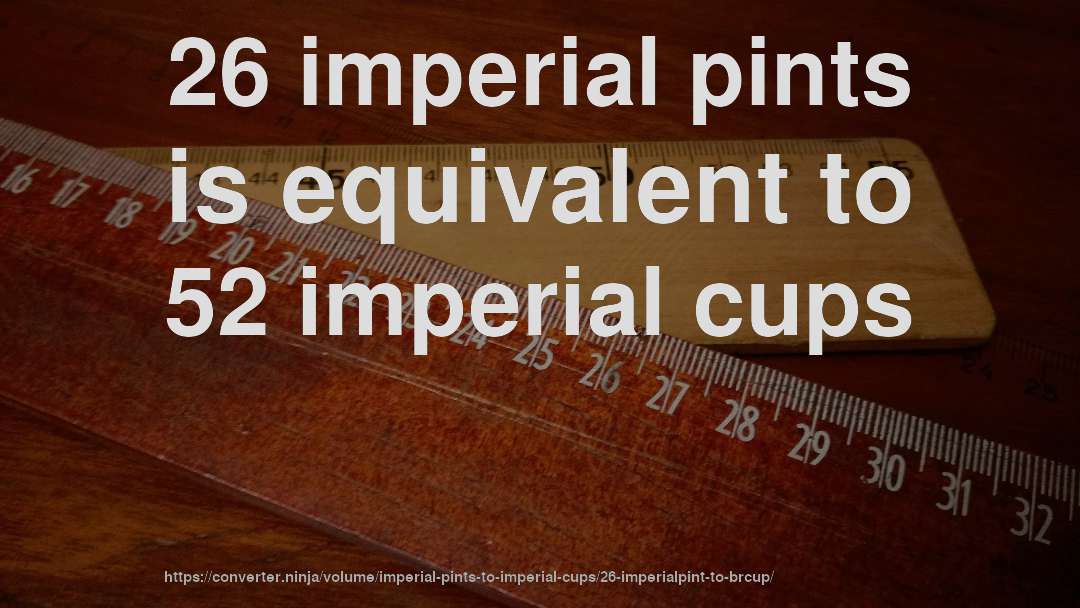 26 imperial pints is equivalent to 52 imperial cups