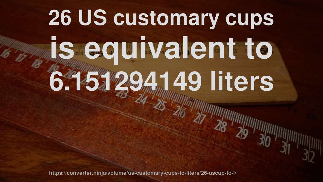26 US customary cups is equivalent to 6.151294149 liters