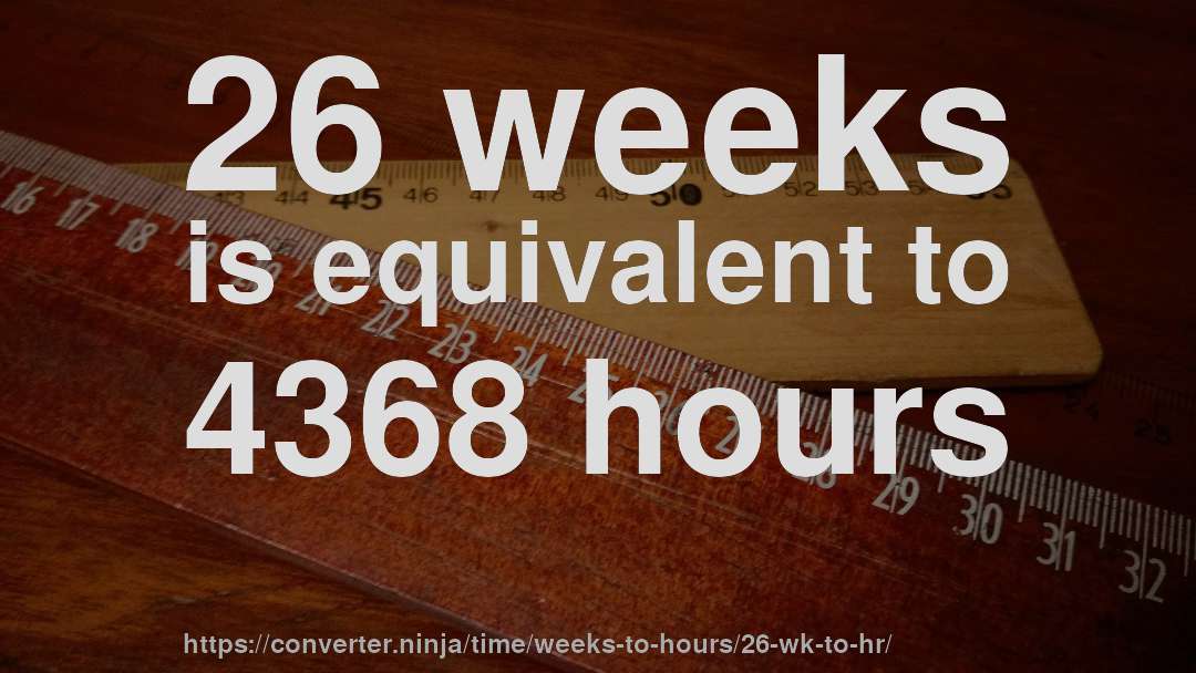 26 weeks is equivalent to 4368 hours