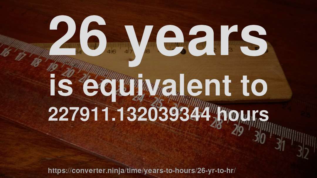 26 years is equivalent to 227911.132039344 hours