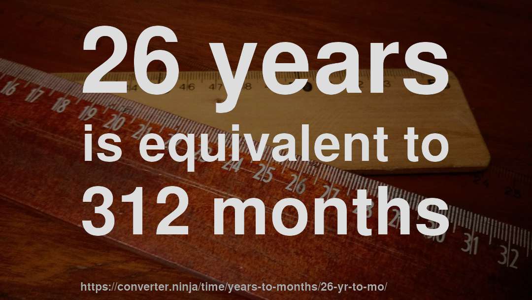 26 years is equivalent to 312 months