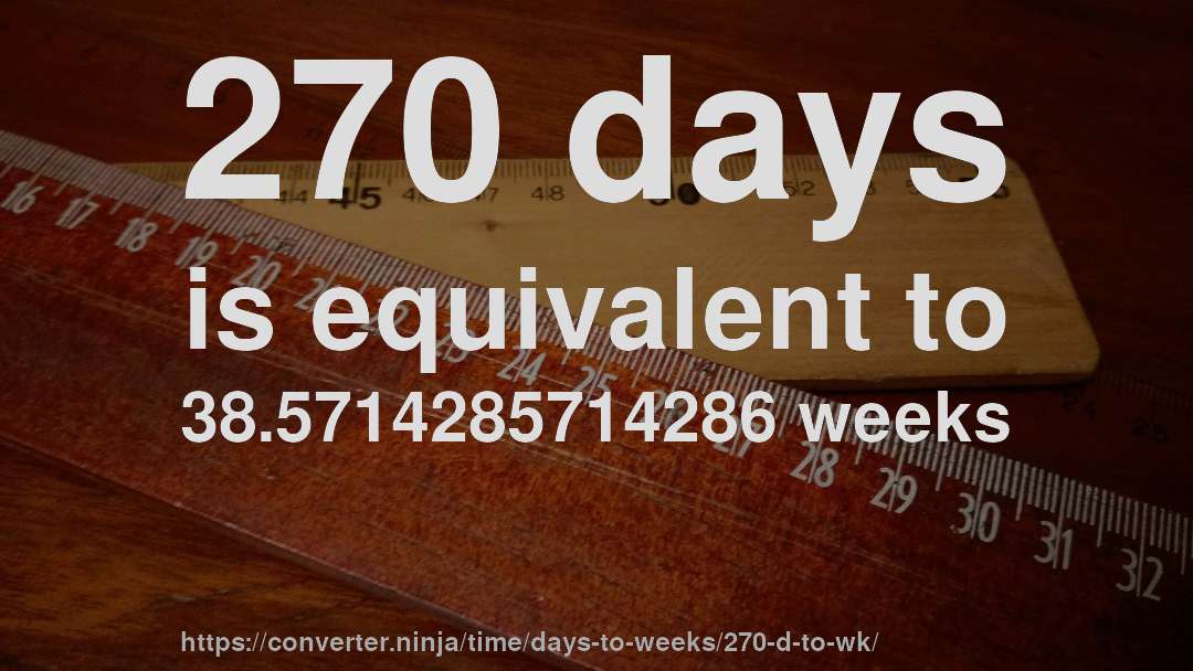 270 days is equivalent to 38.5714285714286 weeks