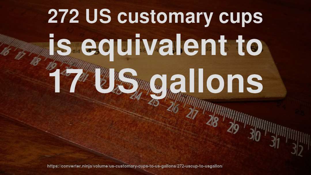 272 US customary cups is equivalent to 17 US gallons