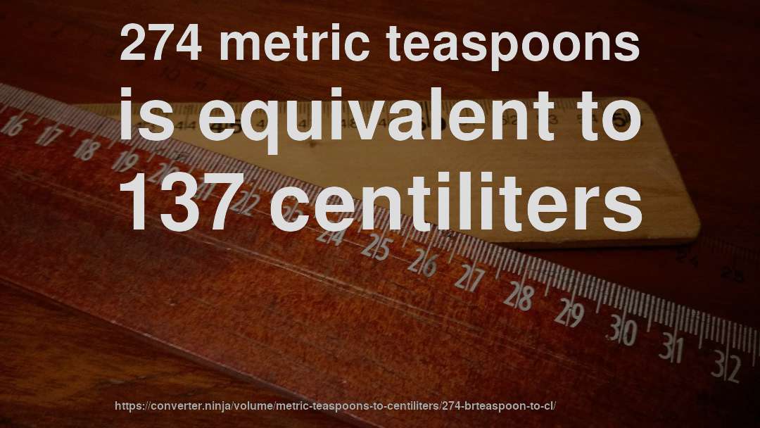 274 metric teaspoons is equivalent to 137 centiliters