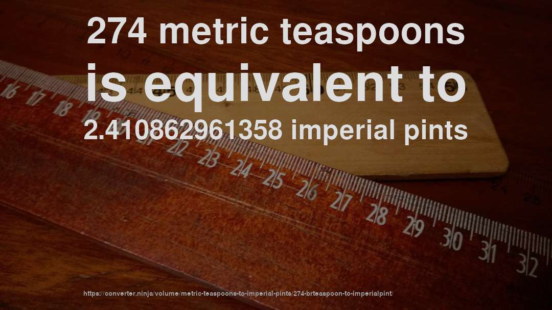 274 metric teaspoons is equivalent to 2.410862961358 imperial pints