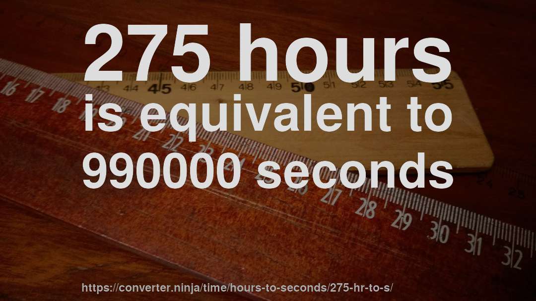 275 hours is equivalent to 990000 seconds