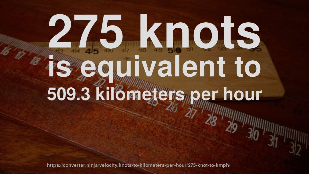 275 knots is equivalent to 509.3 kilometers per hour