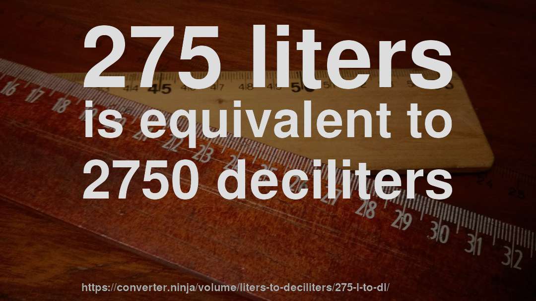 275 liters is equivalent to 2750 deciliters