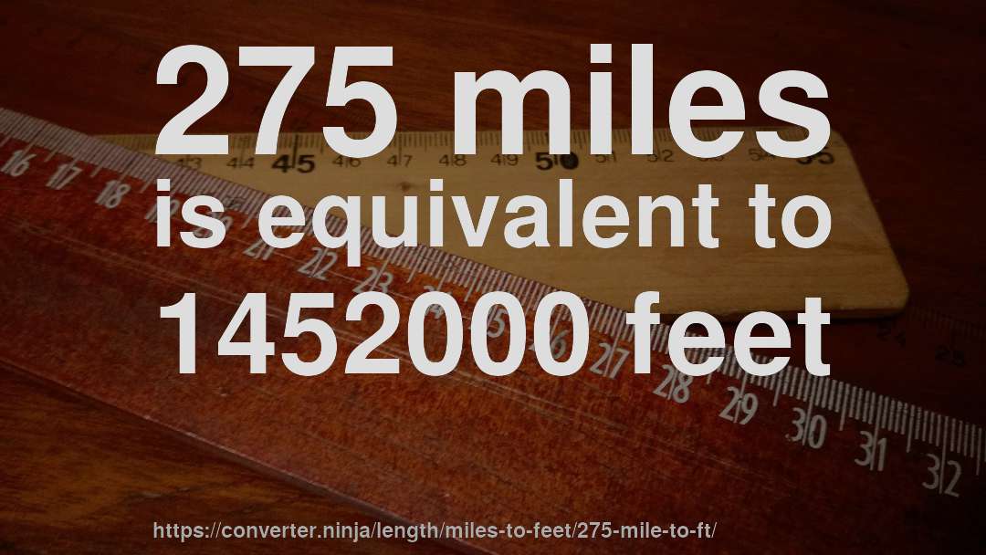 275 miles is equivalent to 1452000 feet
