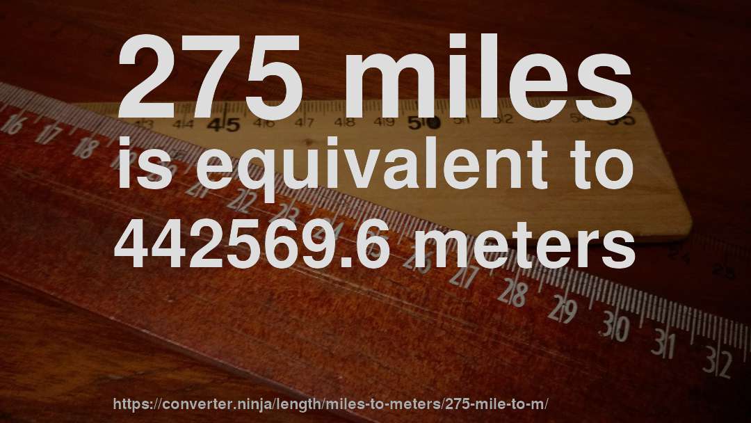 275 miles is equivalent to 442569.6 meters