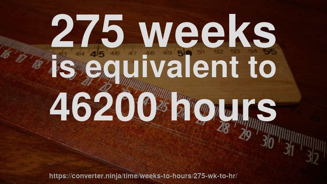 275 weeks is equivalent to 46200 hours