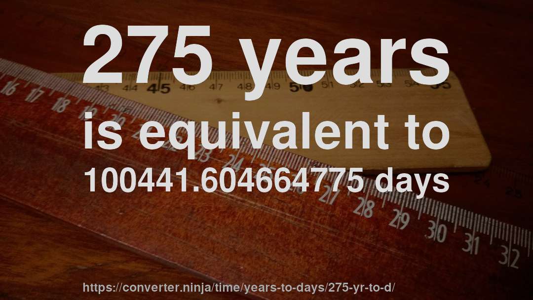 275 years is equivalent to 100441.604664775 days