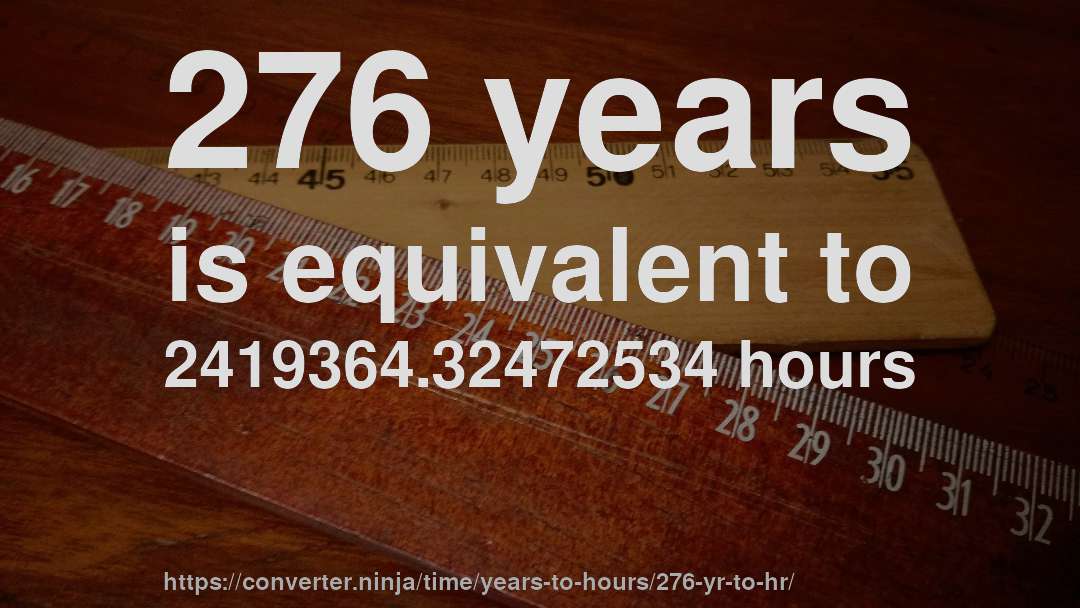 276 years is equivalent to 2419364.32472534 hours