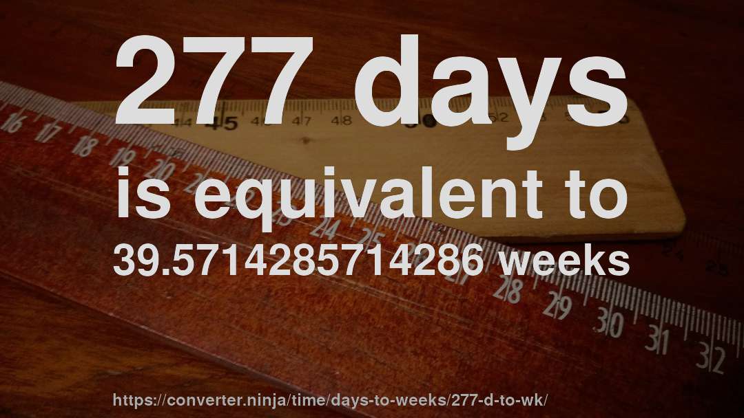 277 days is equivalent to 39.5714285714286 weeks