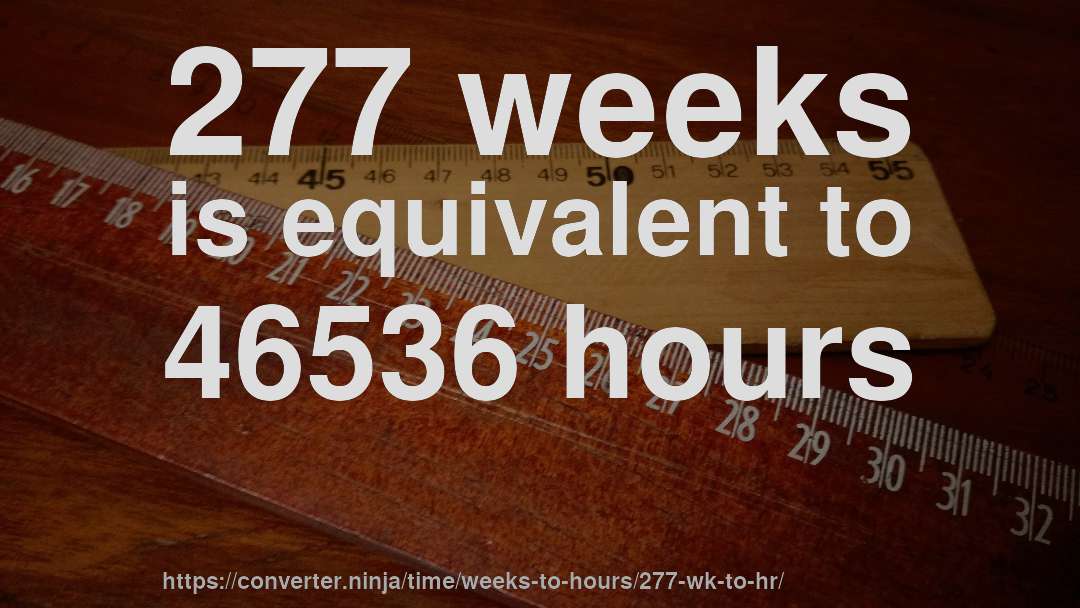 277 weeks is equivalent to 46536 hours