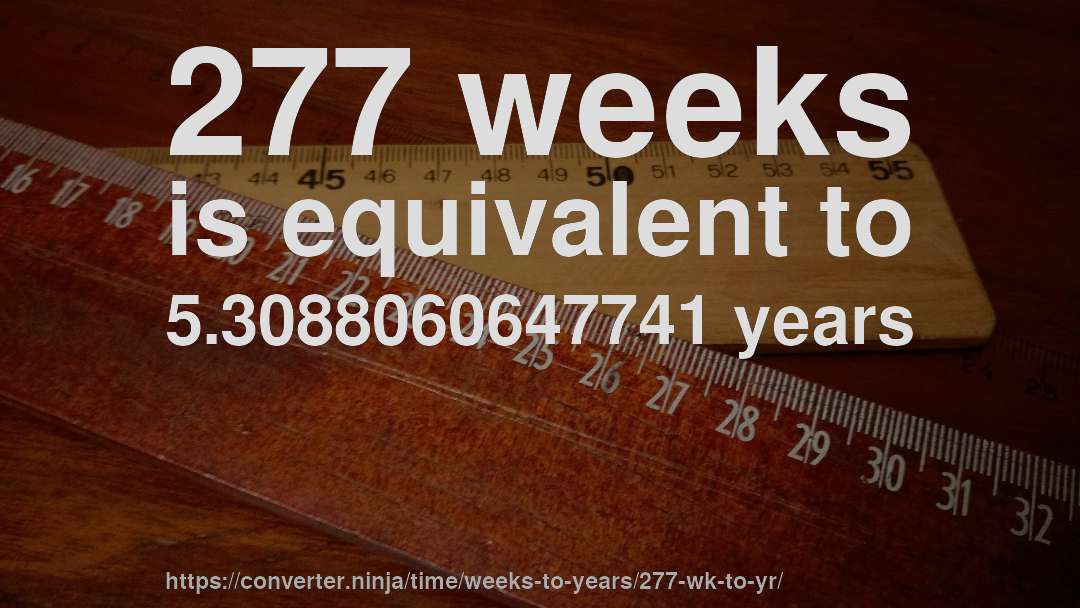 277 weeks is equivalent to 5.3088060647741 years