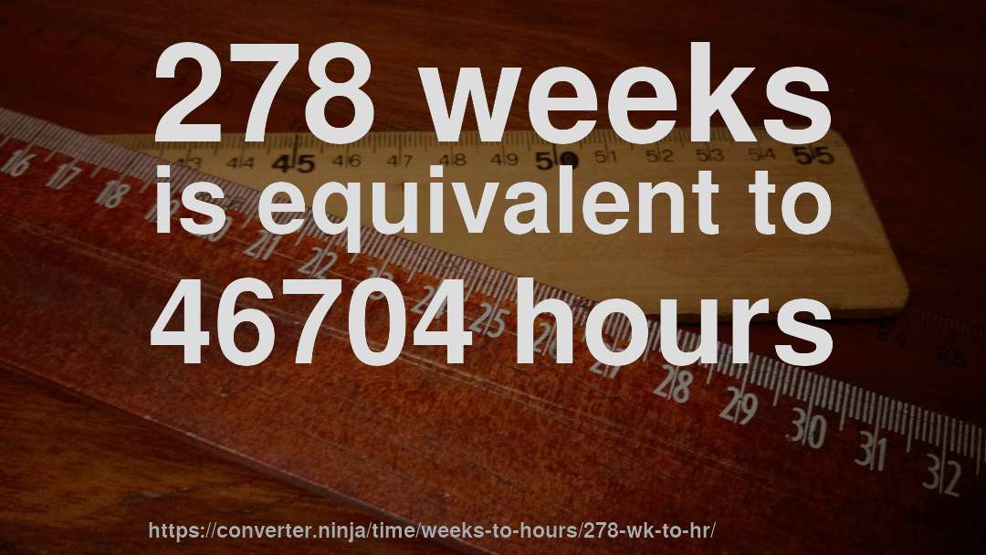 278 weeks is equivalent to 46704 hours
