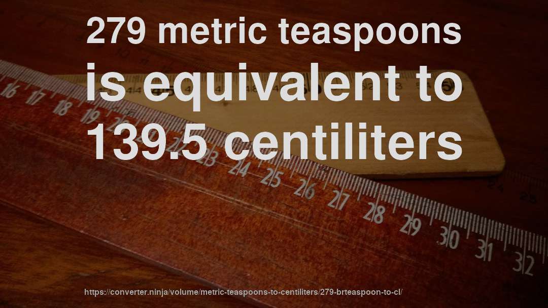 279 metric teaspoons is equivalent to 139.5 centiliters