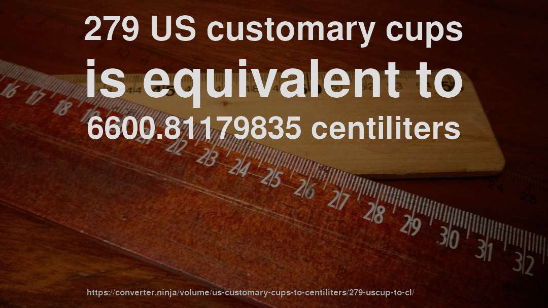 279 US customary cups is equivalent to 6600.81179835 centiliters
