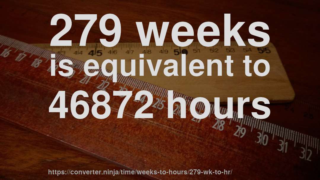 279 weeks is equivalent to 46872 hours