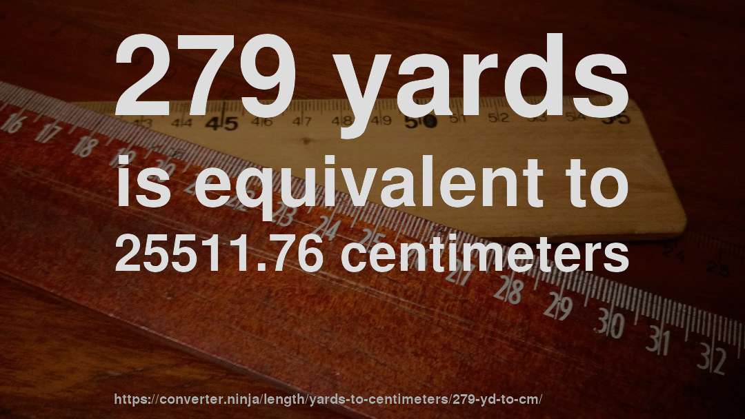 279 yards is equivalent to 25511.76 centimeters
