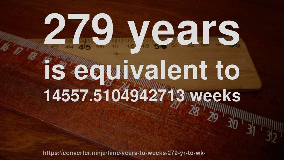 279 years is equivalent to 14557.5104942713 weeks