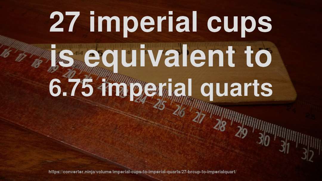 27 imperial cups is equivalent to 6.75 imperial quarts