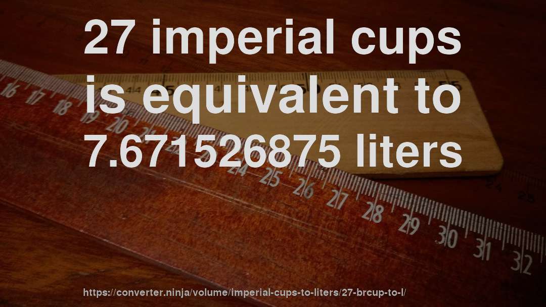 27 imperial cups is equivalent to 7.671526875 liters