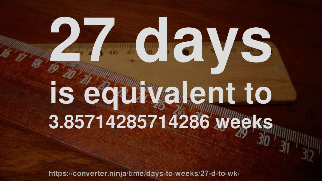 27 days is equivalent to 3.85714285714286 weeks
