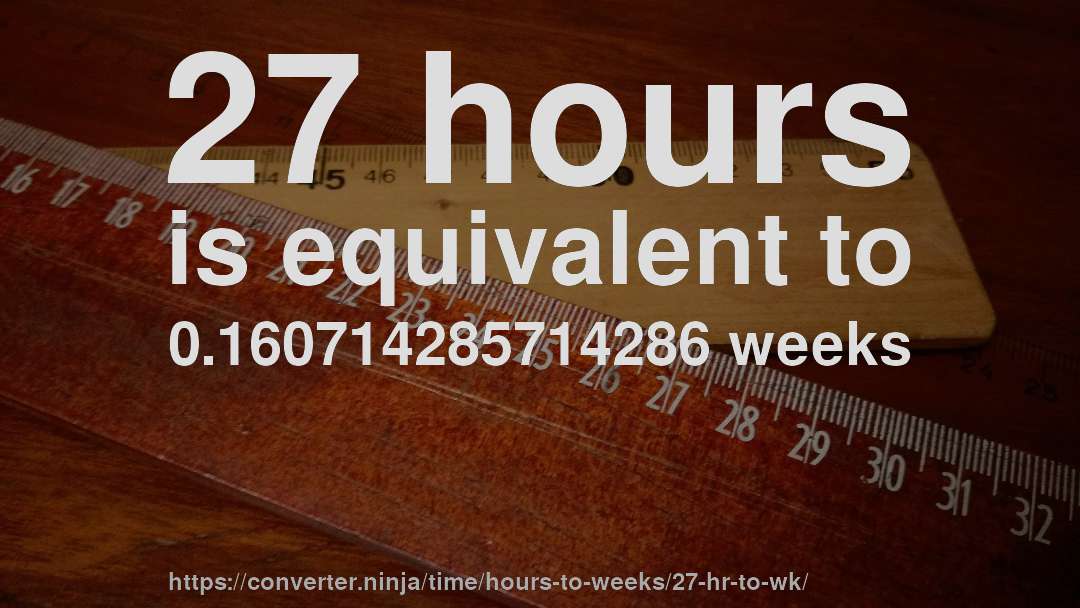 27 hours is equivalent to 0.160714285714286 weeks