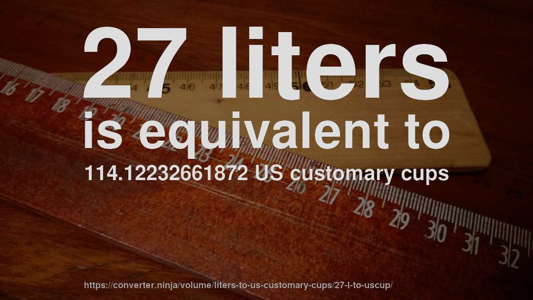 27 liters is equivalent to 114.12232661872 US customary cups
