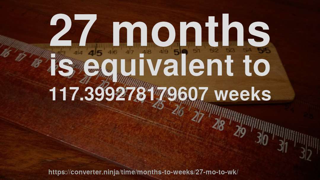 27 months is equivalent to 117.399278179607 weeks