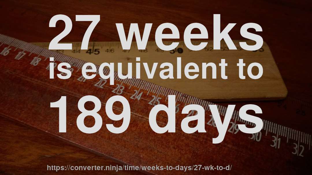 27 weeks is equivalent to 189 days