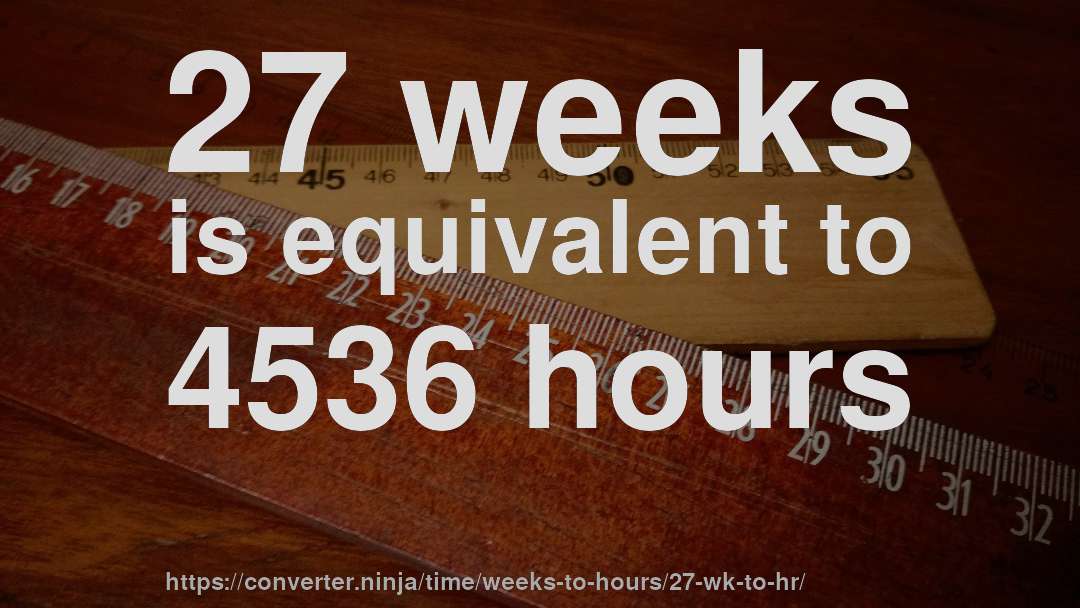 27 weeks is equivalent to 4536 hours
