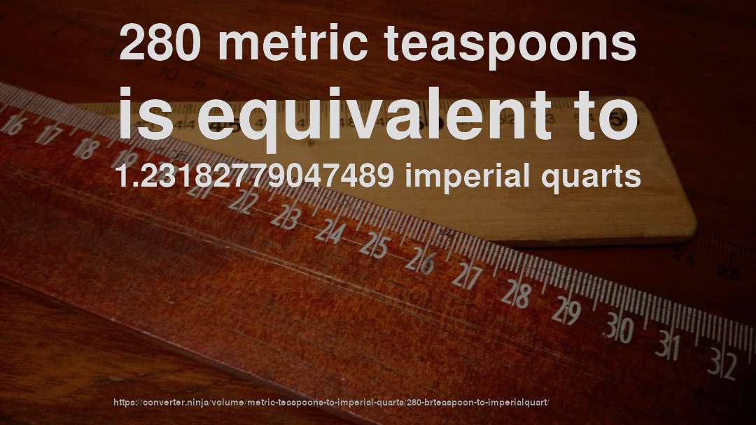 280 metric teaspoons is equivalent to 1.23182779047489 imperial quarts
