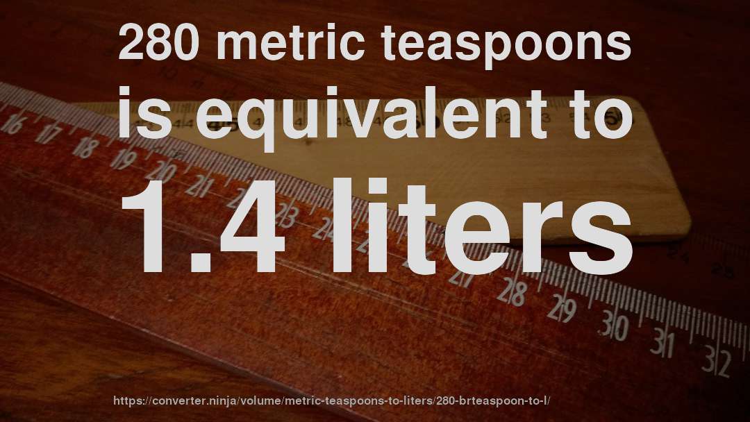 280 metric teaspoons is equivalent to 1.4 liters