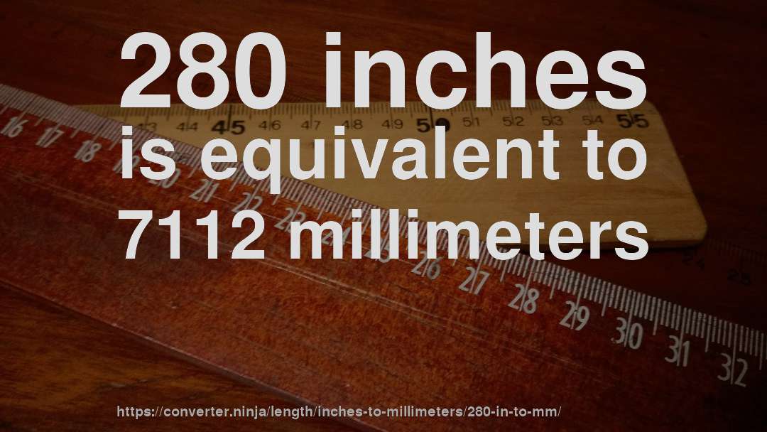 280 inches is equivalent to 7112 millimeters