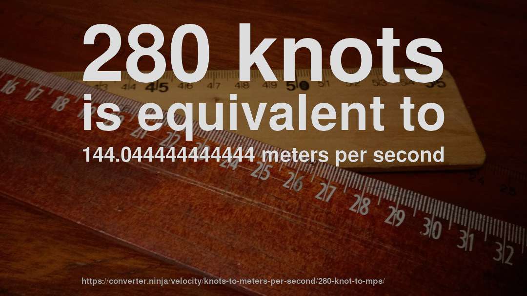 280 knots is equivalent to 144.044444444444 meters per second