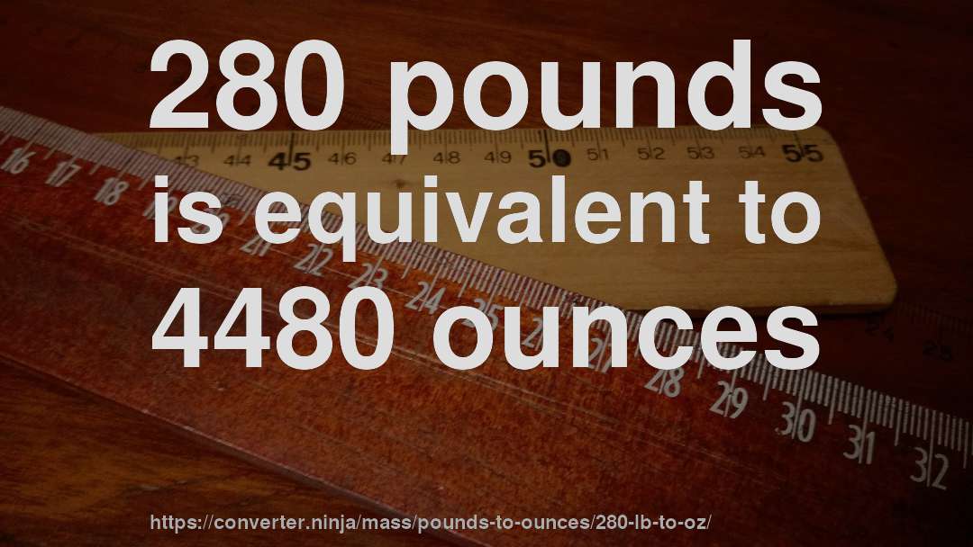 280 pounds is equivalent to 4480 ounces