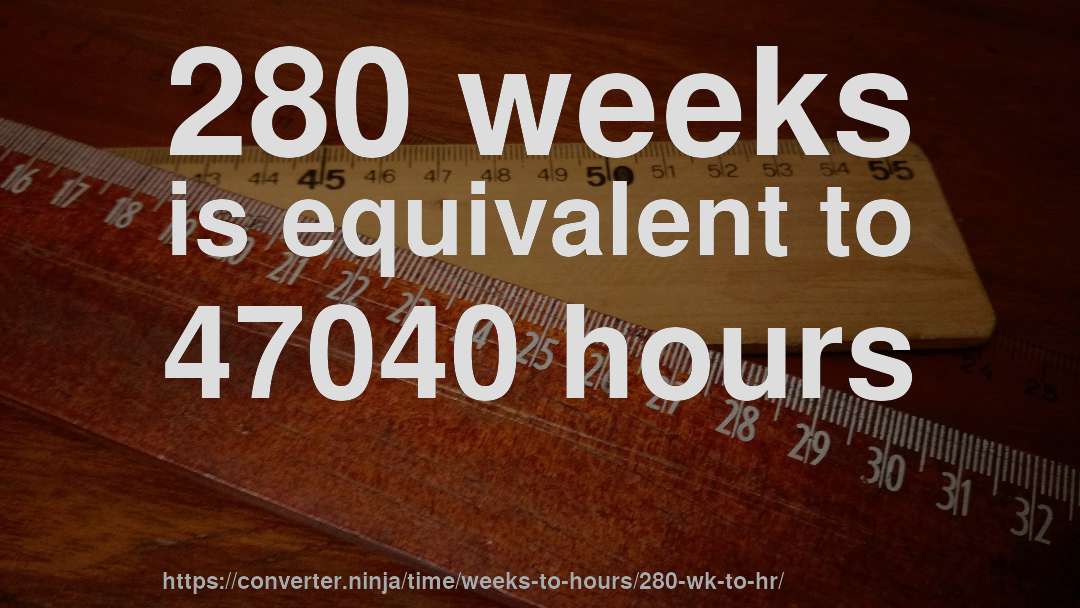 280 weeks is equivalent to 47040 hours